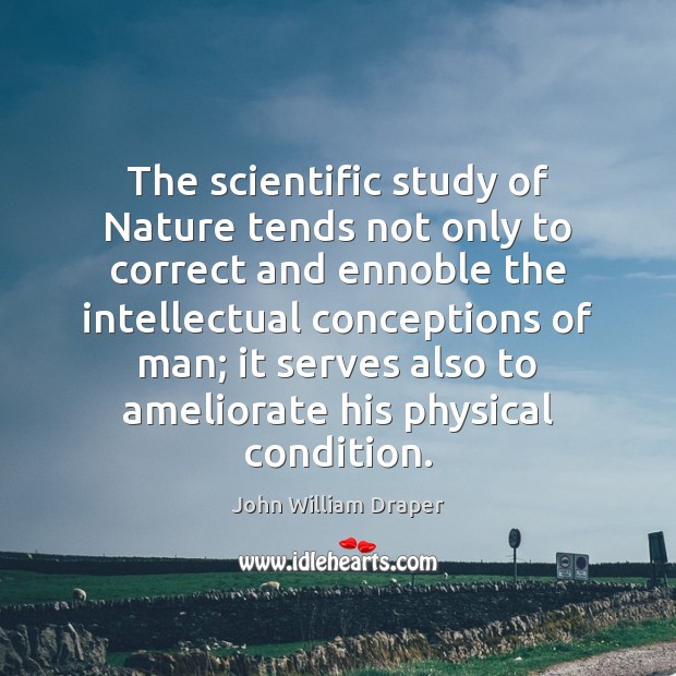 The scientific study of Nature tends not only to correct and ennoble John William Draper Picture Quote