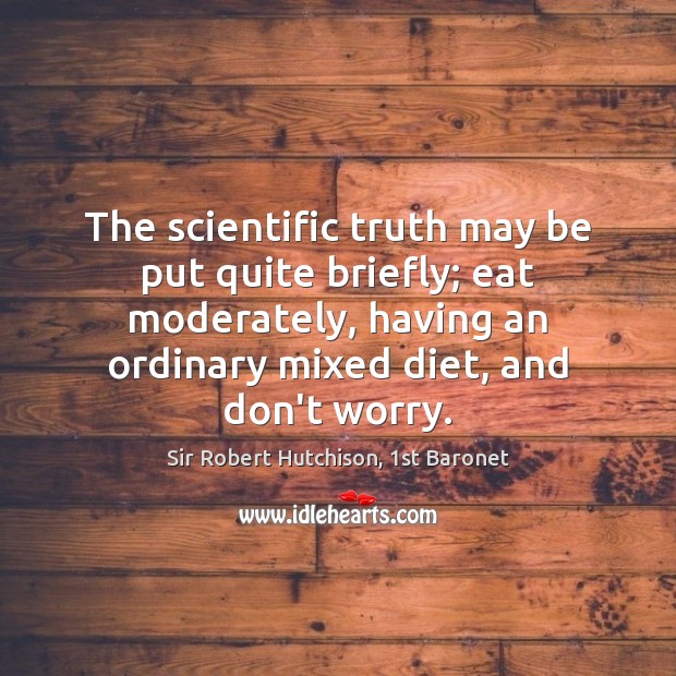 The scientific truth may be put quite briefly; eat moderately, having an Sir Robert Hutchison, 1st Baronet Picture Quote