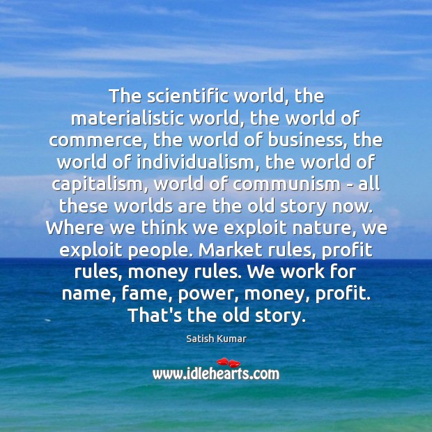 The scientific world, the materialistic world, the world of commerce, the world Satish Kumar Picture Quote