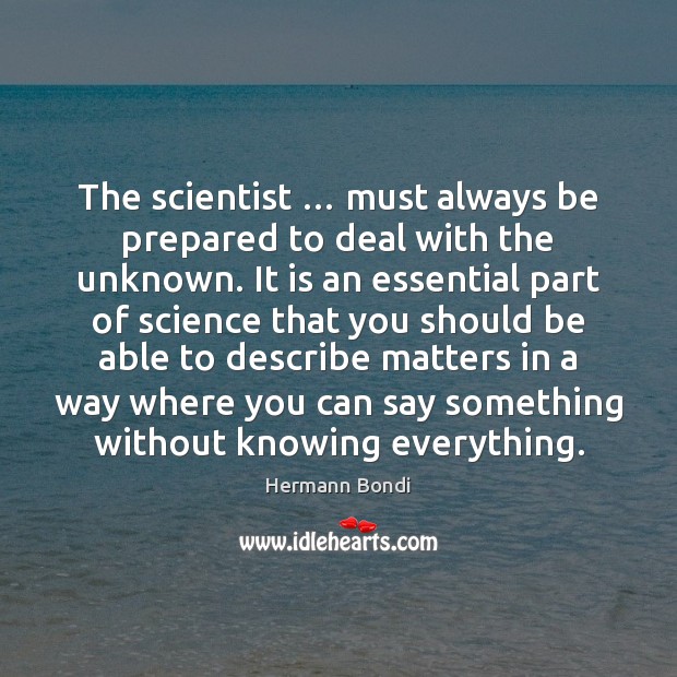 The scientist … must always be prepared to deal with the unknown. It Hermann Bondi Picture Quote