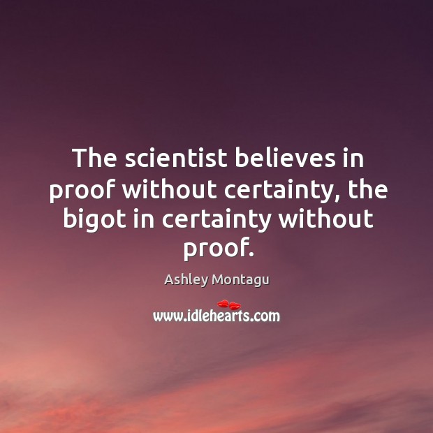 The scientist believes in proof without certainty, the bigot in certainty without proof. Ashley Montagu Picture Quote