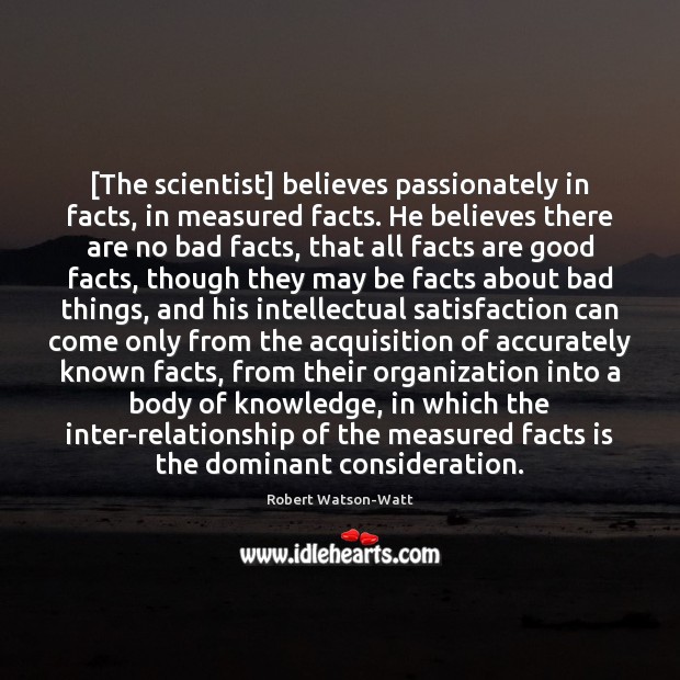 [The scientist] believes passionately in facts, in measured facts. He believes there 