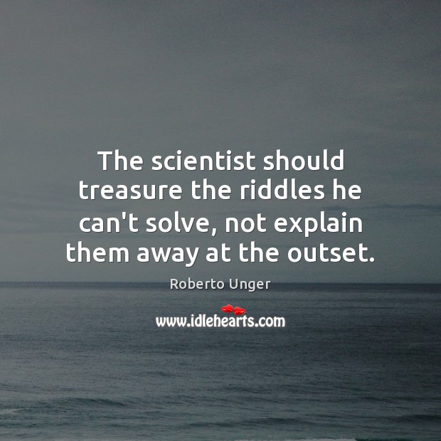 The scientist should treasure the riddles he can’t solve, not explain them Roberto Unger Picture Quote