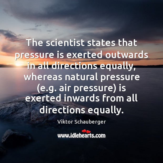 The scientist states that pressure is exerted outwards in all directions equally, Viktor Schauberger Picture Quote