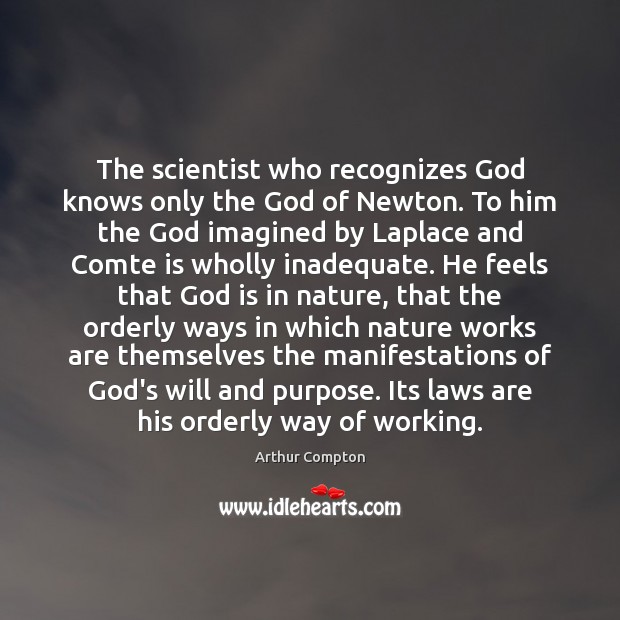 The scientist who recognizes God knows only the God of Newton. To Arthur Compton Picture Quote