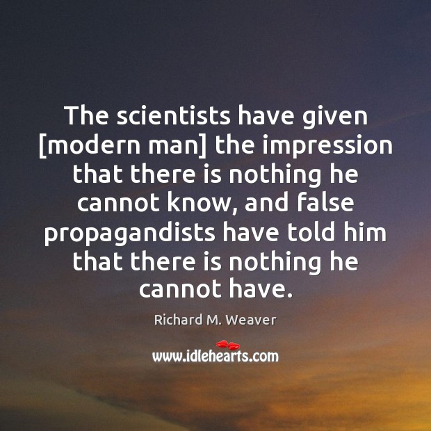 The scientists have given [modern man] the impression that there is nothing Richard M. Weaver Picture Quote