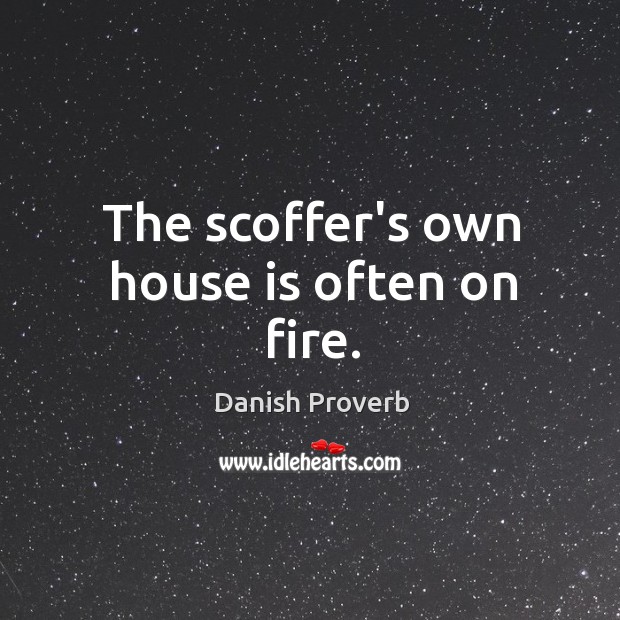 The scoffer’s own house is often on fire. Image