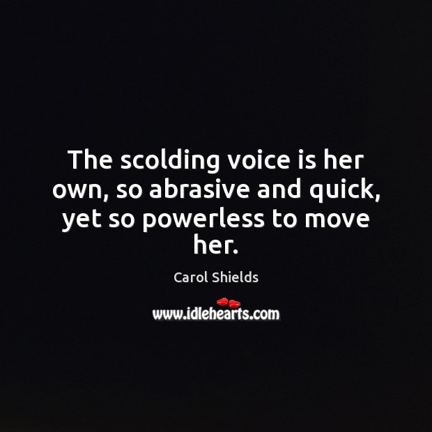 The scolding voice is her own, so abrasive and quick, yet so powerless to move her. Carol Shields Picture Quote