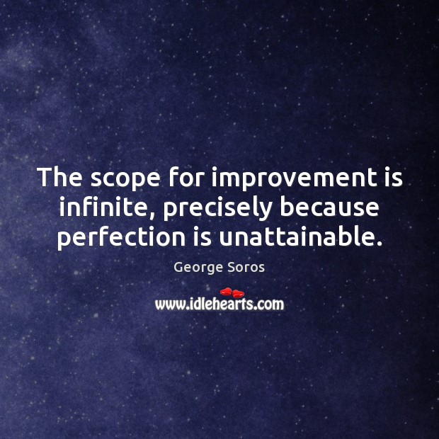 The scope for improvement is infinite, precisely because perfection is unattainable. George Soros Picture Quote