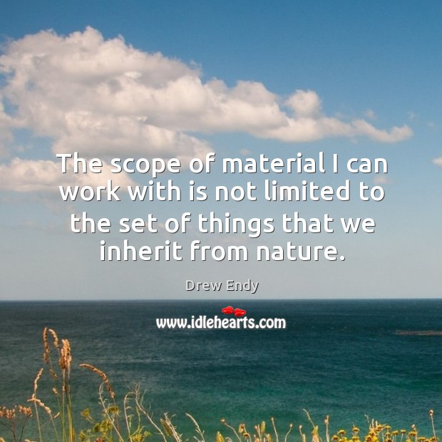The scope of material I can work with is not limited to the set of things that we inherit from nature. Image