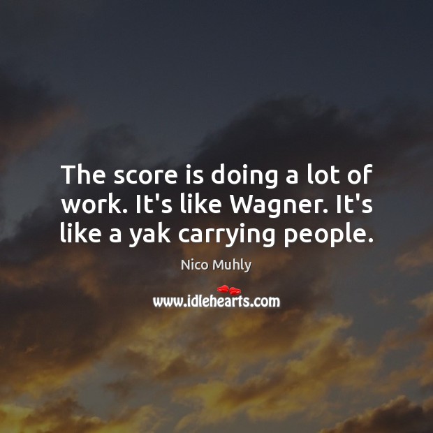 The score is doing a lot of work. It’s like Wagner. It’s like a yak carrying people. Nico Muhly Picture Quote
