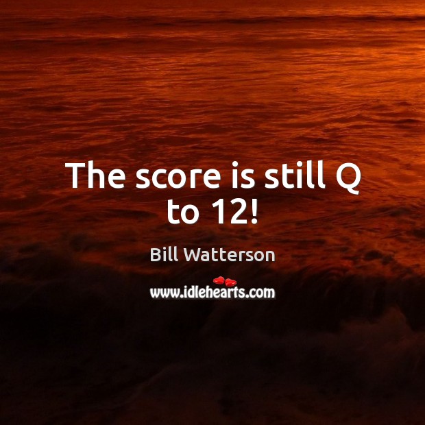 The score is still Q to 12! Bill Watterson Picture Quote