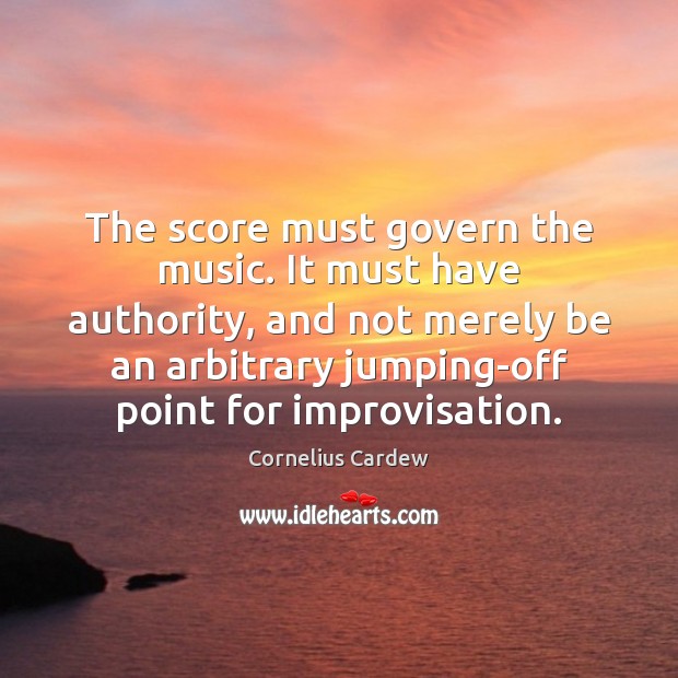 The score must govern the music. It must have authority, and not Cornelius Cardew Picture Quote
