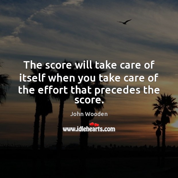 The score will take care of itself when you take care of Effort Quotes Image