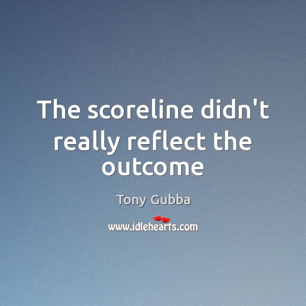 The scoreline didn’t really reflect the outcome Tony Gubba Picture Quote