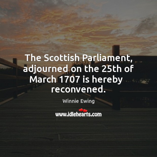 The Scottish Parliament, adjourned on the 25th of March 1707 is hereby   reconvened. Winnie Ewing Picture Quote