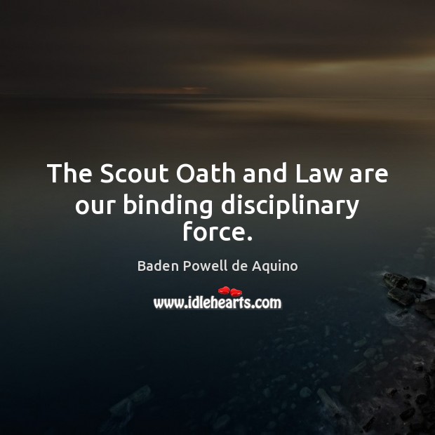 The Scout Oath and Law are our binding disciplinary force. Baden Powell de Aquino Picture Quote