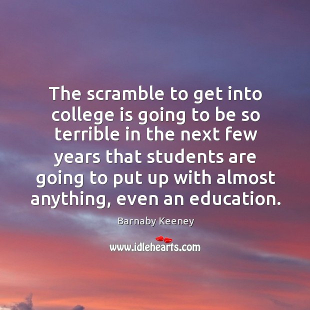 The scramble to get into college is going to be so terrible in the next few years that students Barnaby Keeney Picture Quote