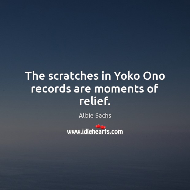 The scratches in Yoko Ono records are moments of relief. Albie Sachs Picture Quote
