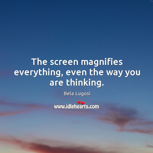 The screen magnifies everything, even the way you are thinking. Bela Lugosi Picture Quote