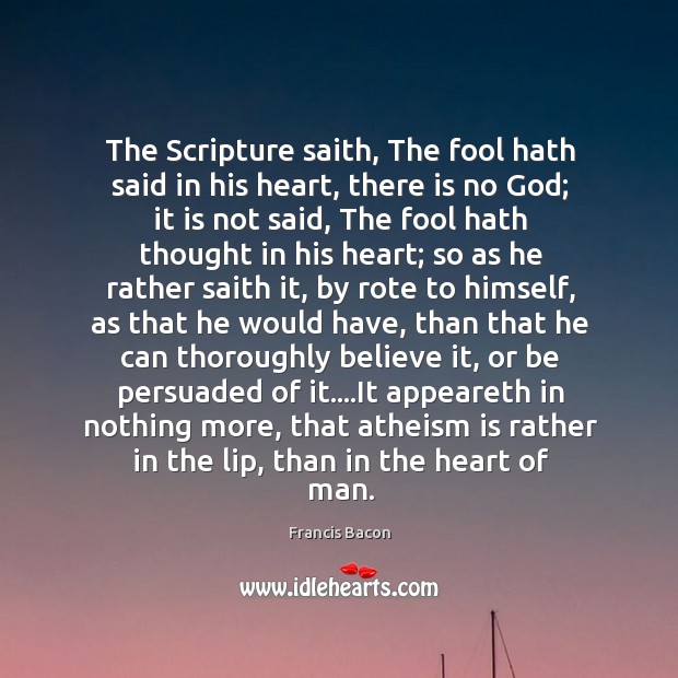 The Scripture saith, The fool hath said in his heart, there is Francis Bacon Picture Quote