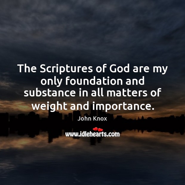 The Scriptures of God are my only foundation and substance in all 