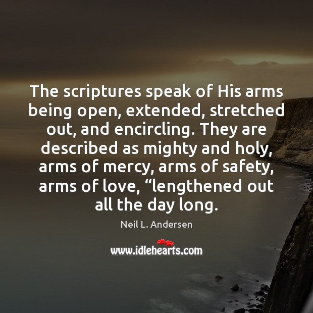 The scriptures speak of His arms being open, extended, stretched out, and 