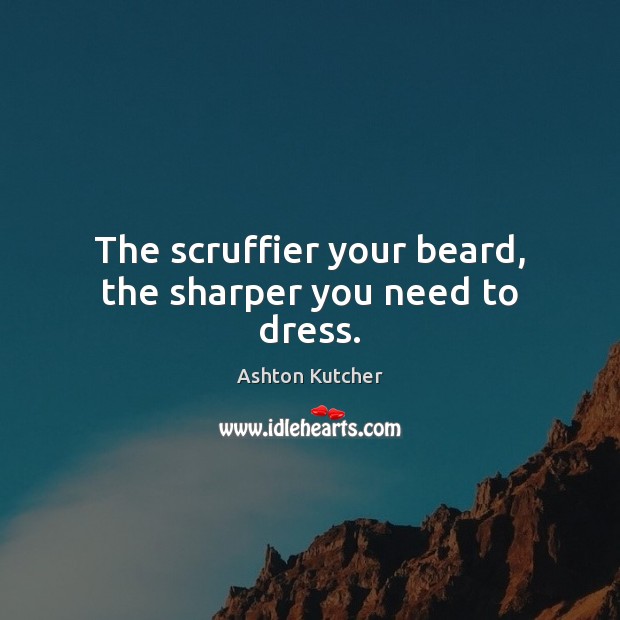 The scruffier your beard, the sharper you need to dress. Ashton Kutcher Picture Quote