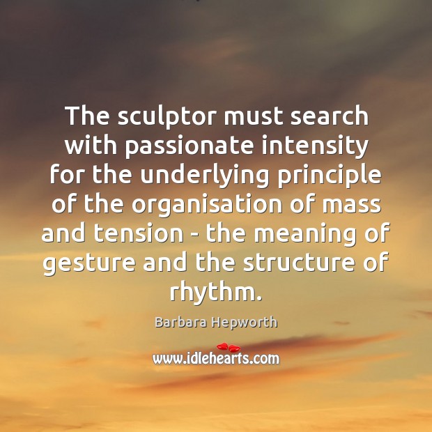 The sculptor must search with passionate intensity for the underlying principle of Barbara Hepworth Picture Quote