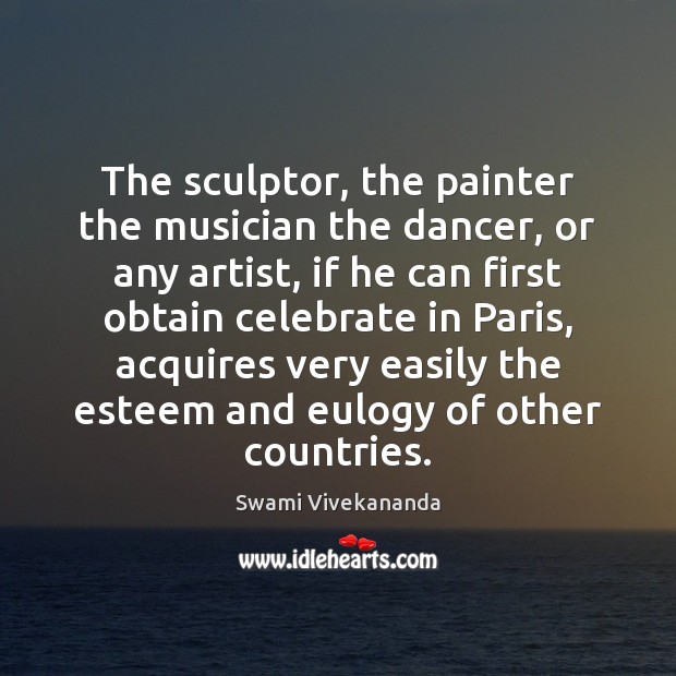 The sculptor, the painter the musician the dancer, or any artist, if Celebrate Quotes Image