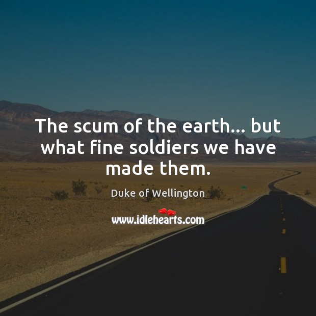 The scum of the earth… but what fine soldiers we have made them. Duke of Wellington Picture Quote