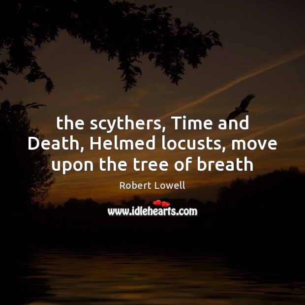 The scythers, Time and Death, Helmed locusts, move upon the tree of breath Robert Lowell Picture Quote