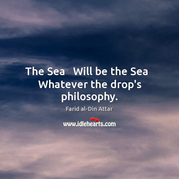 The Sea   Will be the Sea   Whatever the drop’s philosophy. Farid al-Din Attar Picture Quote