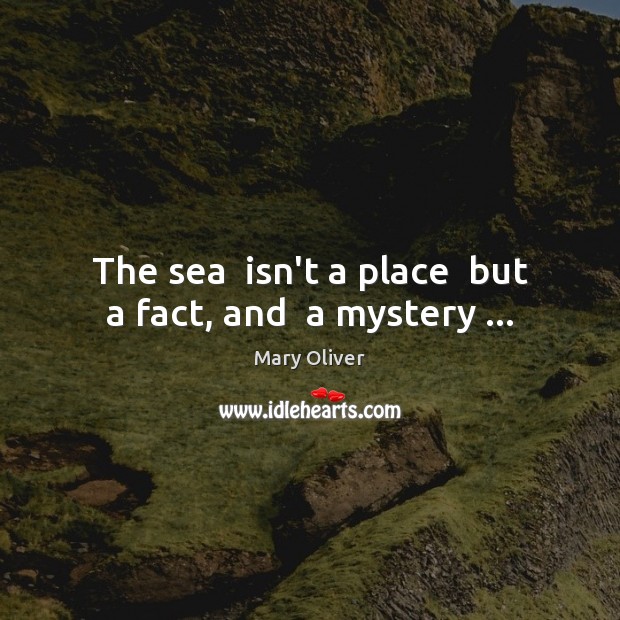 The sea  isn’t a place  but a fact, and  a mystery … Mary Oliver Picture Quote