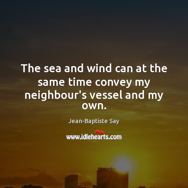 The sea and wind can at the same time convey my neighbour’s vessel and my own. Jean-Baptiste Say Picture Quote