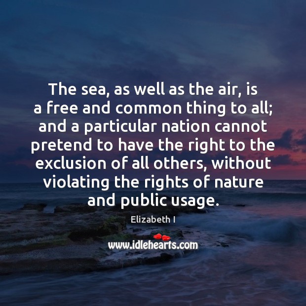 The sea, as well as the air, is a free and common Elizabeth I Picture Quote