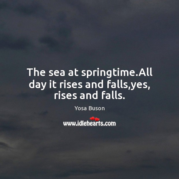 The sea at springtime.All day it rises and falls,yes, rises and falls. Yosa Buson Picture Quote