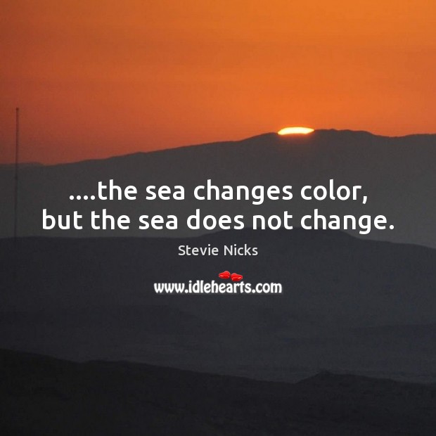….the sea changes color, but the sea does not change. Stevie Nicks Picture Quote