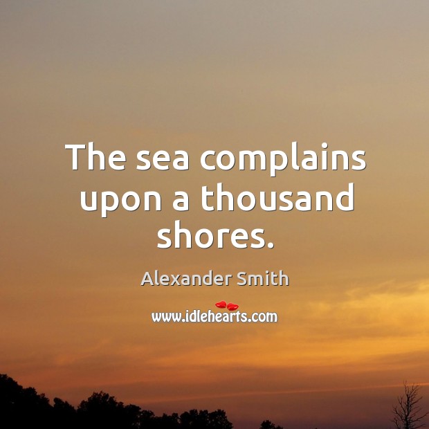 The sea complains upon a thousand shores. Alexander Smith Picture Quote