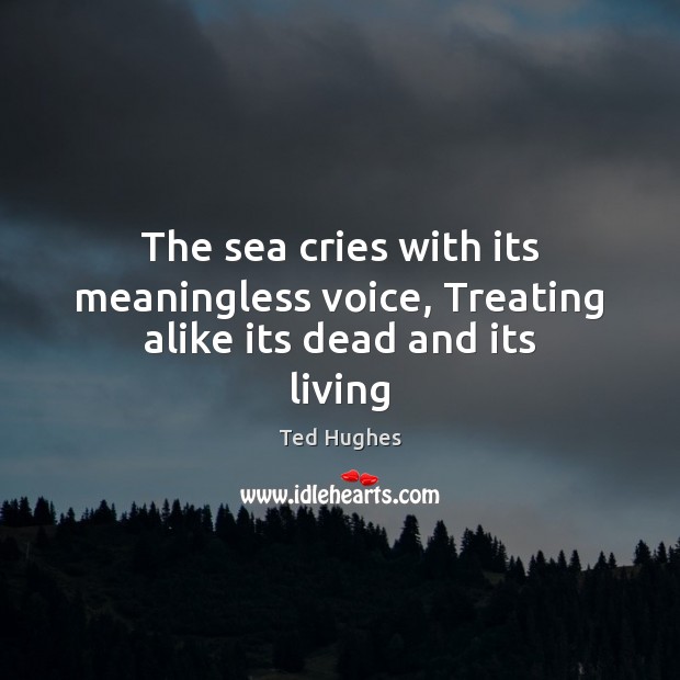 The sea cries with its meaningless voice, Treating alike its dead and its living Image