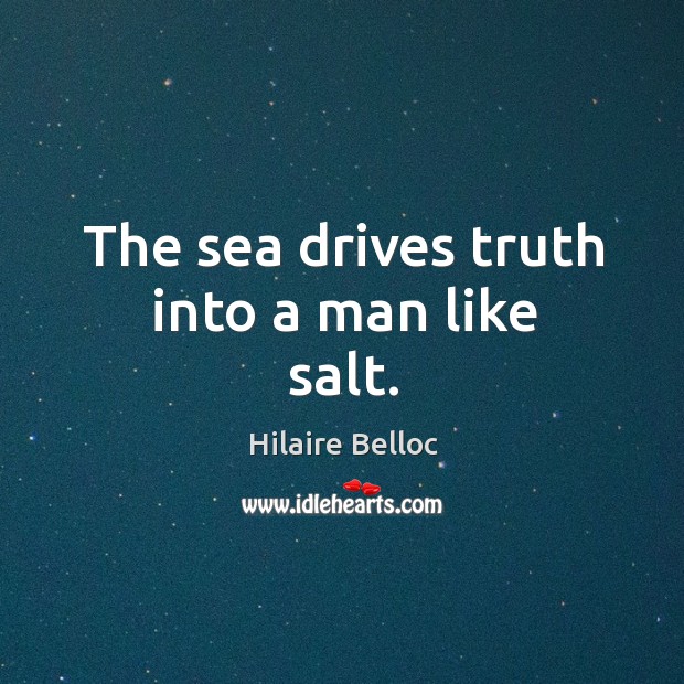 The sea drives truth into a man like salt. Hilaire Belloc Picture Quote