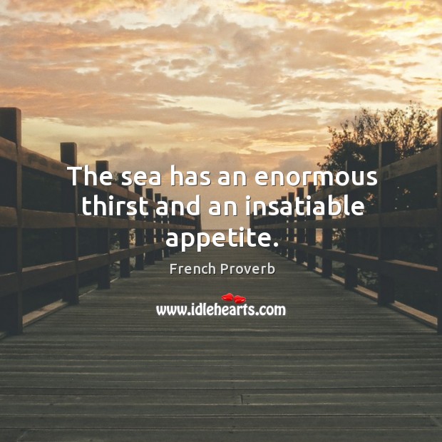 The sea has an enormous thirst and an insatiable appetite. Image