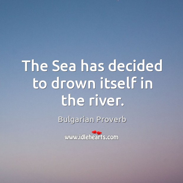 The sea has decided to drown itself in the river. Bulgarian Proverbs Image