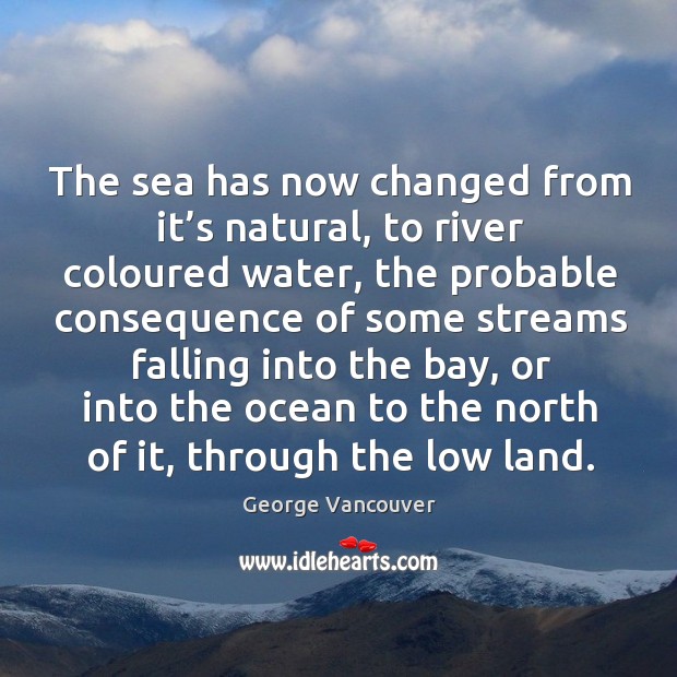 The sea has now changed from it’s natural, to river coloured water, the probable George Vancouver Picture Quote