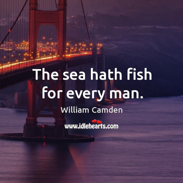 The sea hath fish for every man. William Camden Picture Quote