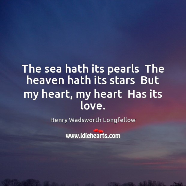 The sea hath its pearls  The heaven hath its stars  But my heart, my heart  Has its love. Henry Wadsworth Longfellow Picture Quote