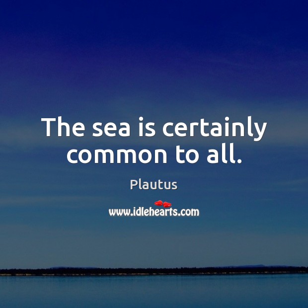The sea is certainly common to all. Plautus Picture Quote
