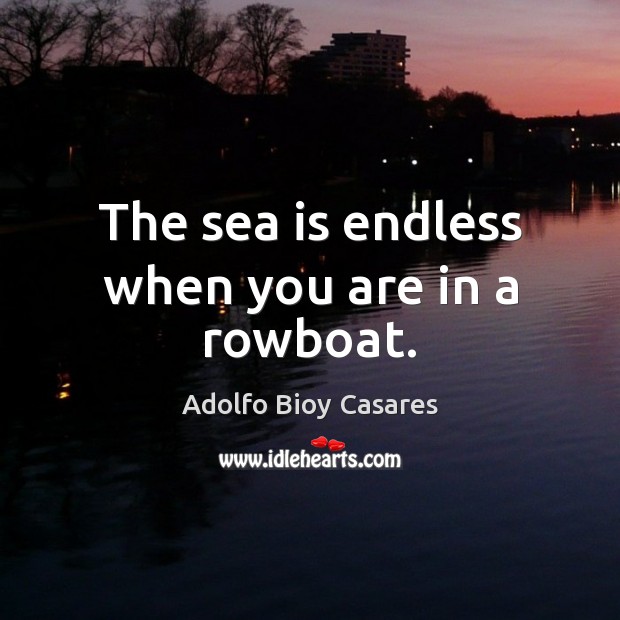 The sea is endless when you are in a rowboat. Adolfo Bioy Casares Picture Quote