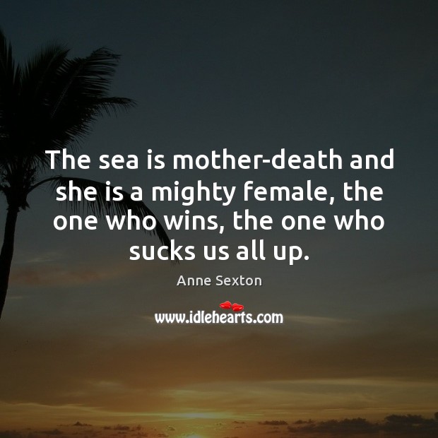 The sea is mother-death and she is a mighty female, the one Anne Sexton Picture Quote