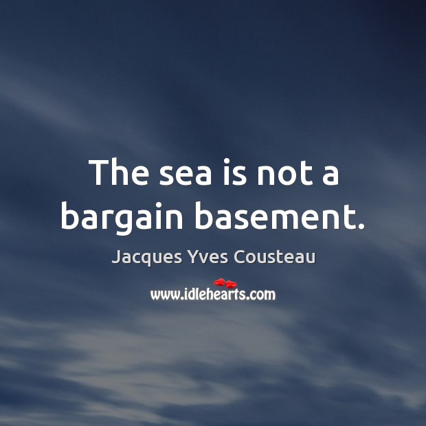 The sea is not a bargain basement. 